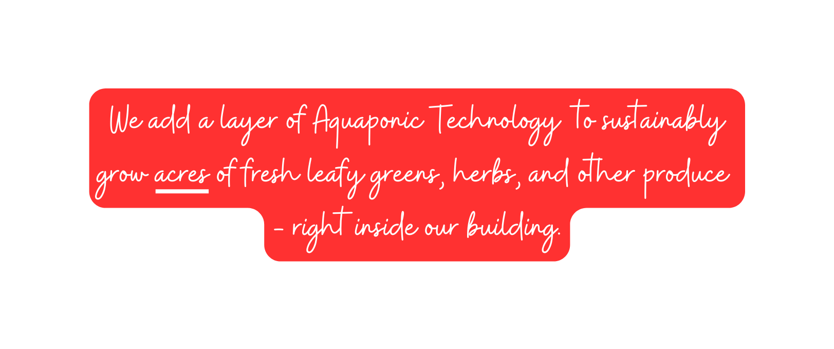 We add a layer of Aquaponic Technology to sustainably grow acres of fresh leafy greens herbs and other produce right inside our building